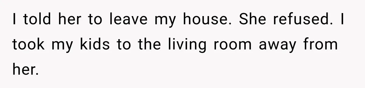 Woman Called His Family Horrible Things, But Still Wanted Their Paid Vacation Spot I told her to leave my house. She refused. I took my kids to the living room away from her.