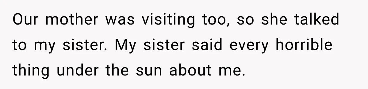 Woman Called His Family Horrible Things, But Still Wanted Their Paid Vacation Spot Our mother was visiting too, so she talked to my sister. My sister said every horrible thing under the sun about me.