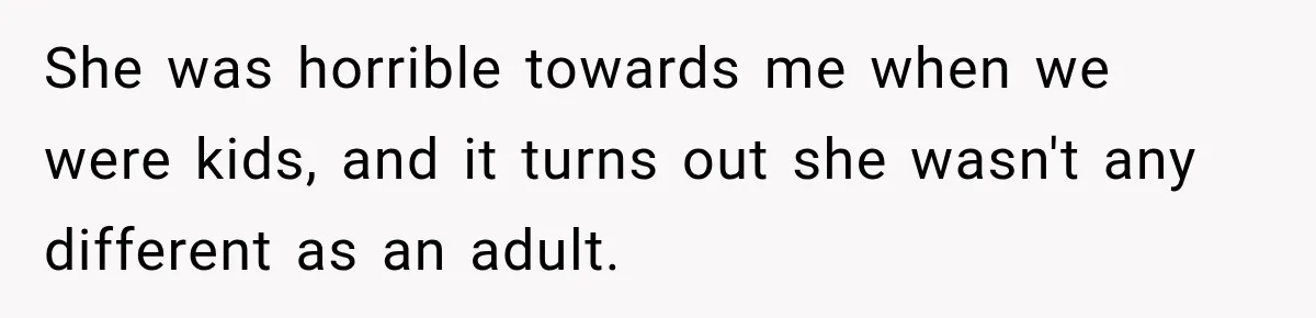 Woman Called His Family Horrible Things, But Still Wanted Their Paid Vacation Spot She was horrible towards me when we were kids, and it turns out she wasn't any different as an adult.
