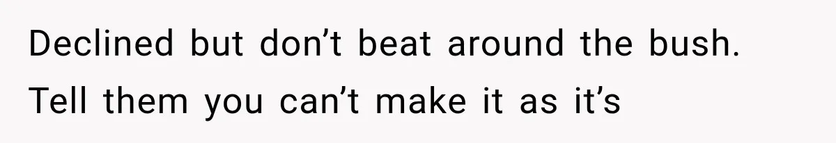 Declined but don’t beat around the bush. Tell them you can’t make it as it’s