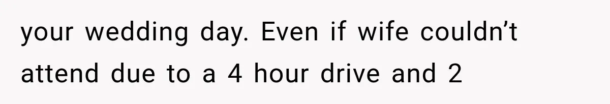 your wedding day. Even if wife couldn’t attend due to a 4 hour drive and 2
