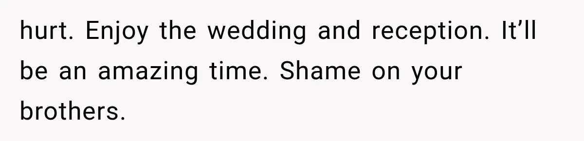 hurt. Enjoy the wedding and reception. It’ll be an amazing time. Shame on your brothers.