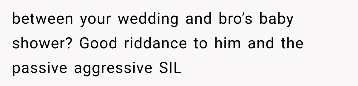 between your wedding and bro’s baby shower? Good riddance to him and the passive aggressive SIL