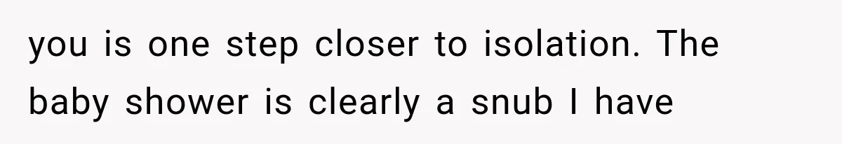 you is one step closer to isolation. The baby shower is clearly a snub I have