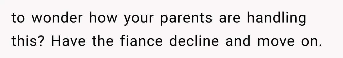 to wonder how your parents are handling this? Have the fiance decline and move on.