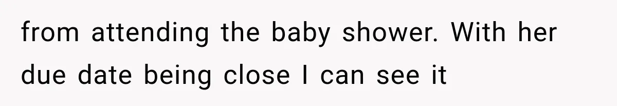 from attending the baby shower. With her due date being close I can see it