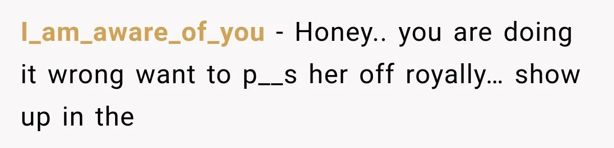 I_am_aware_of_you − Honey.. you are doing it wrong want to p__s her off royally… show up in the