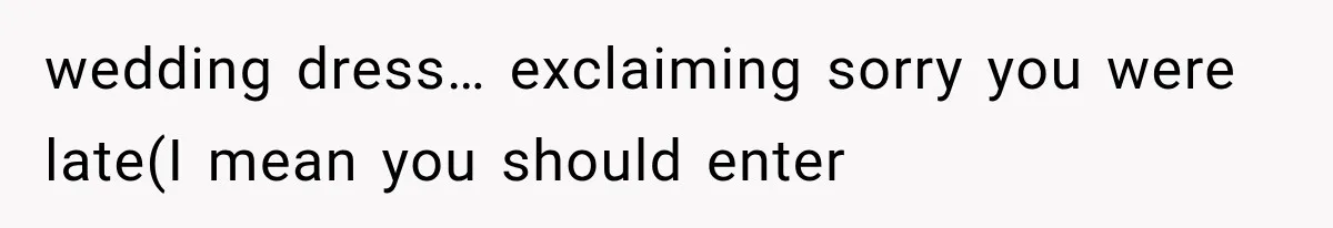 wedding dress… exclaiming sorry you were late(I mean you should enter