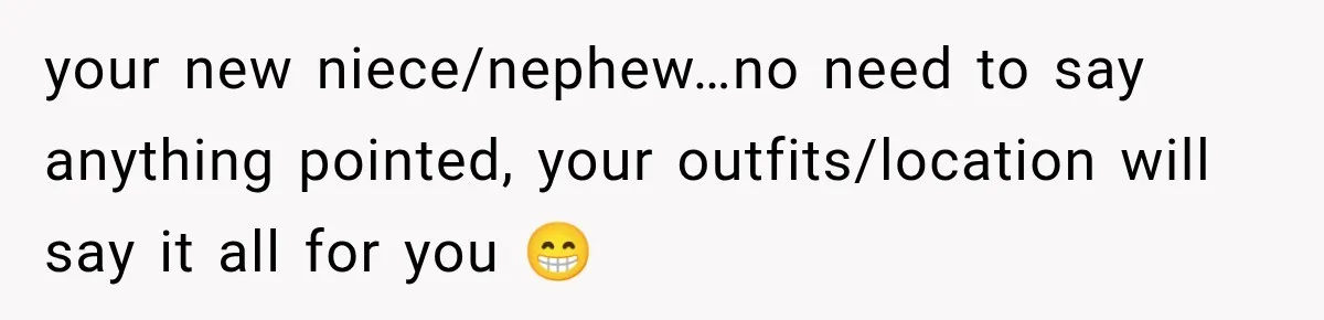 your new niece/nephew…no need to say anything pointed, your outfits/location will say it all for you 😁