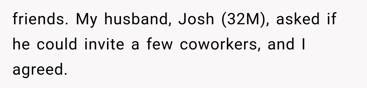 friends. My husband, Josh (32M), asked if he could invite a few coworkers, and I agreed.