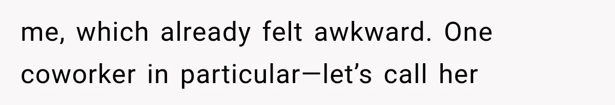 me, which already felt awkward. One coworker in particular—let’s call her