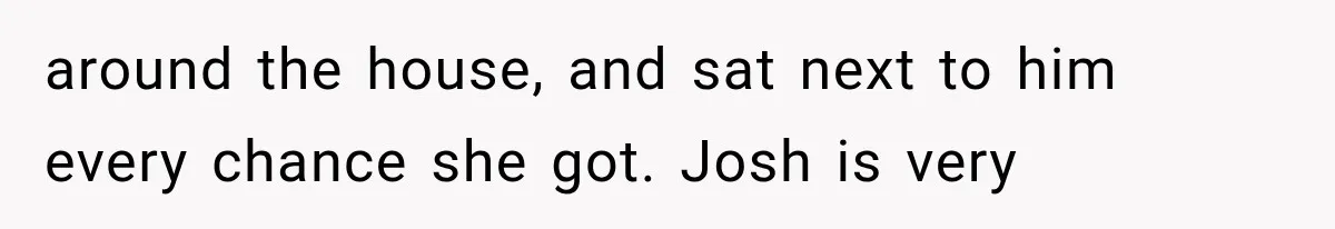 around the house, and sat next to him every chance she got. Josh is very