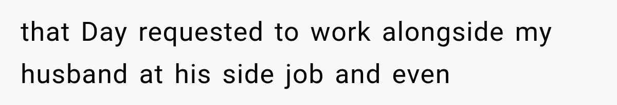 that Day requested to work alongside my husband at his side job and even
