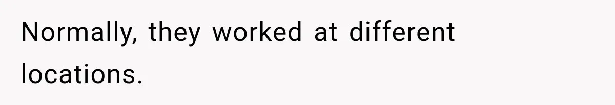 Normally, they worked at different locations.