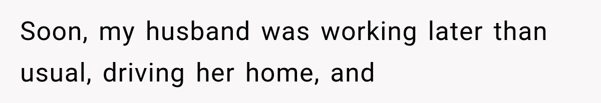 Soon, my husband was working later than usual, driving her home, and
