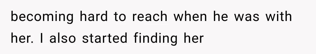 becoming hard to reach when he was with her. I also started finding her