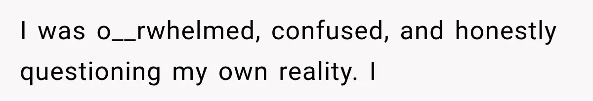 I was o__rwhelmed, confused, and honestly questioning my own reality. I