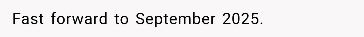 Fast forward to September 2025.