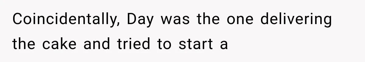 Coincidentally, Day was the one delivering the cake and tried to start a