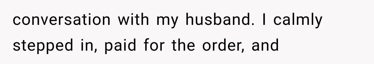 conversation with my husband. I calmly stepped in, paid for the order, and