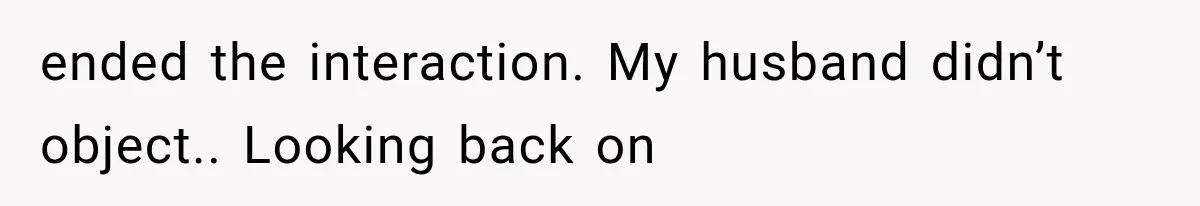 ended the interaction. My husband didn’t object.. Looking back on