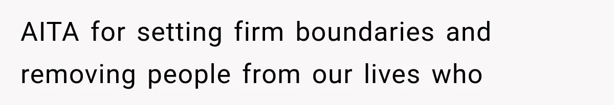 AITA for setting firm boundaries and removing people from our lives who