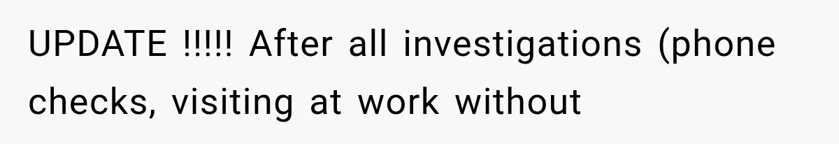 UPDATE !!!!! After all investigations (phone checks, visiting at work without
