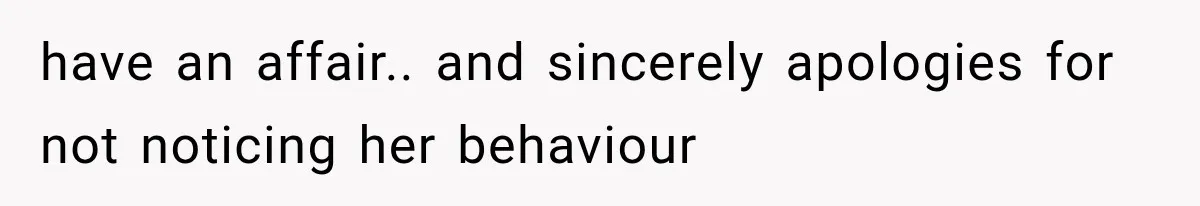 have an affair.. and sincerely apologies for not noticing her behaviour
