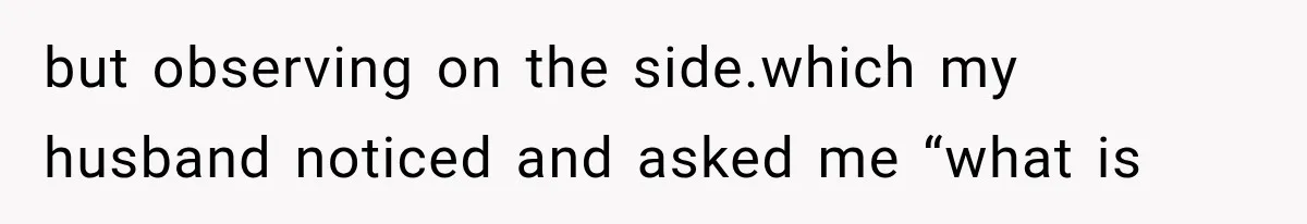 but observing on the side.which my husband noticed and asked me “what is