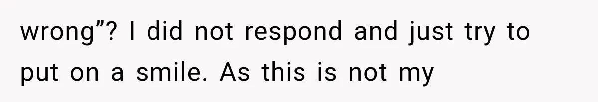 wrong”? I did not respond and just try to put on a smile. As this is not my