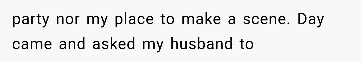 party nor my place to make a scene. Day came and asked my husband to