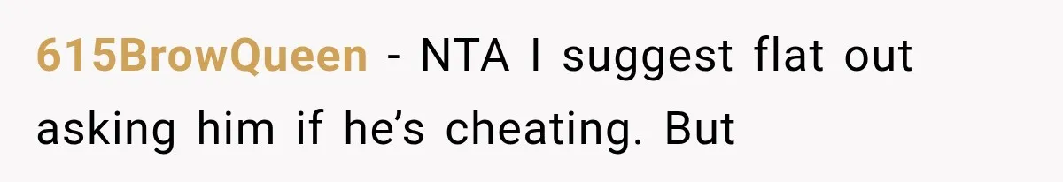 615BrowQueen − NTA I suggest flat out asking him if he’s cheating. But