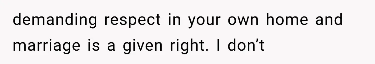 demanding respect in your own home and marriage is a given right. I don’t