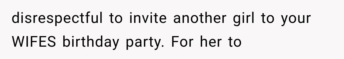 disrespectful to invite another girl to your WIFES birthday party. For her to