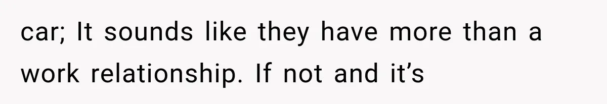 car; It sounds like they have more than a work relationship. If not and it’s
