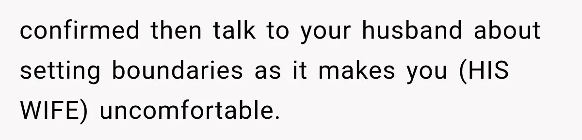 confirmed then talk to your husband about setting boundaries as it makes you (HIS WIFE) uncomfortable.