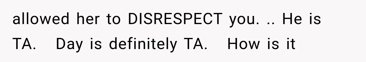 allowed her to DISRESPECT you. .. He is TA.   Day is definitely TA.   How is it