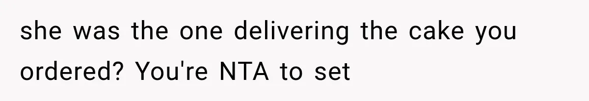 she was the one delivering the cake you ordered? You're NTA to set