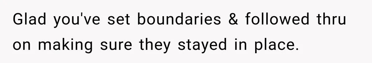 Glad you've set boundaries & followed thru on making sure they stayed in place.