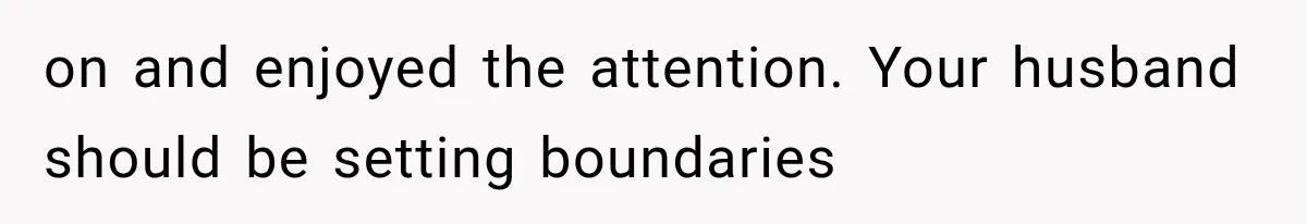 on and enjoyed the attention. Your husband should be setting boundaries
