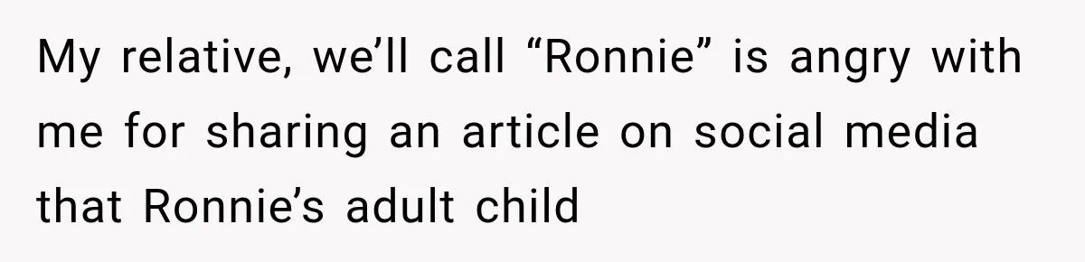 My relative, we’ll call “Ronnie” is angry with me for sharing an article on social media that Ronnie’s adult child