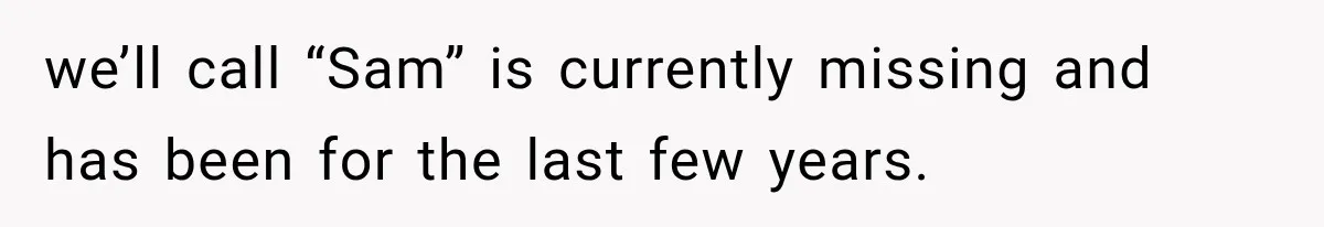 we’ll call “Sam” is currently missing and has been for the last few years.