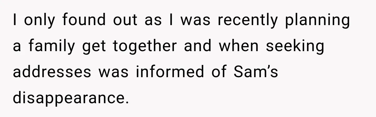 I only found out as I was recently planning a family get together and when seeking addresses was informed of Sam’s disappearance.