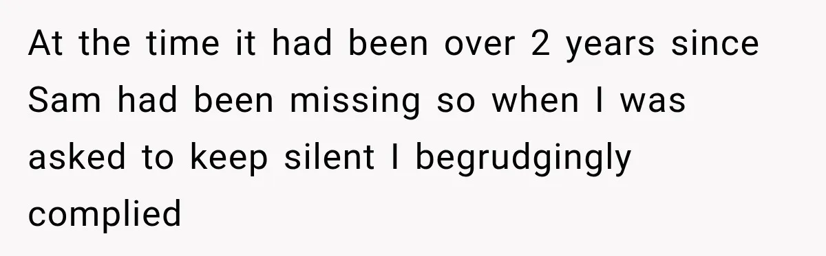 At the time it had been over 2 years since Sam had been missing so when I was asked to keep silent I begrudgingly complied