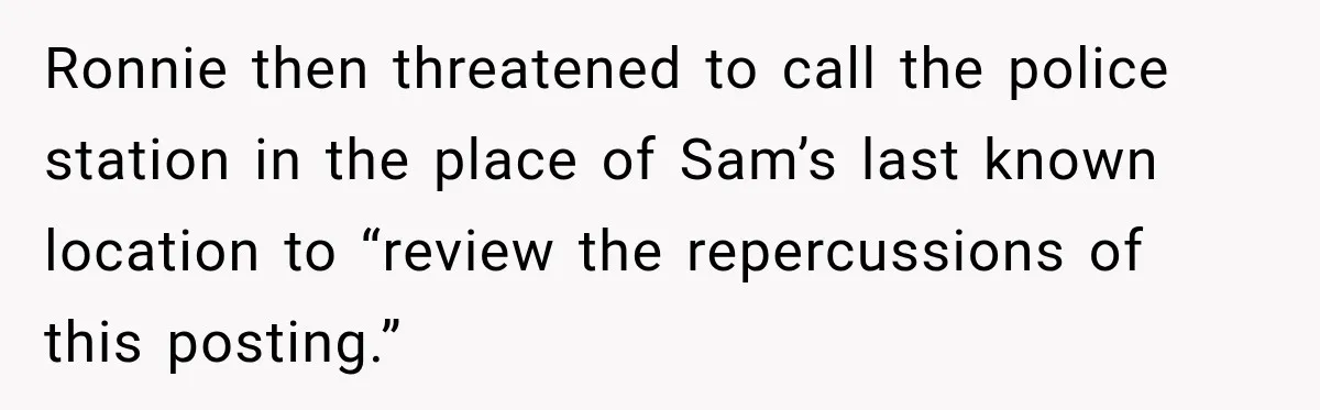 Ronnie then threatened to call the police station in the place of Sam’s last known location to “review the repercussions of this posting.”