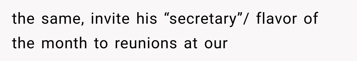 the same, invite his “secretary”/ flavor of the month to reunions at our