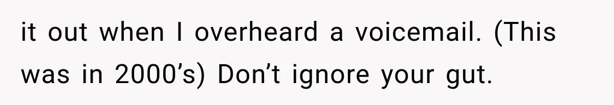 it out when I overheard a voicemail. (This was in 2000’s) Don’t ignore your gut.