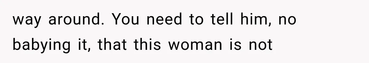 way around. You need to tell him, no babying it, that this woman is not