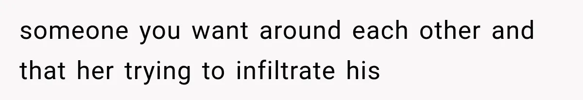 someone you want around each other and that her trying to infiltrate his