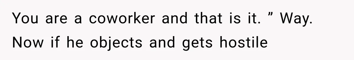 You are a coworker and that is it. ” Way. Now if he objects and gets hostile